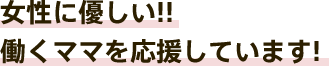 女性に優しい!! 働くママを応援しています!!